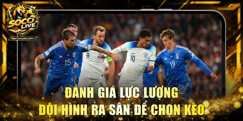 Đánh giá lực lượng đội hình ra sân để chọn kèo