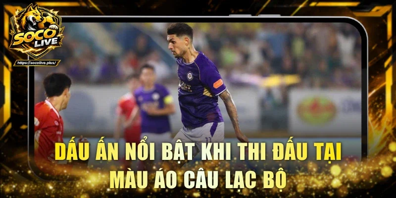 Dấu ấn nổi bật khi thi đấu tại màu áo câu lạc bộ