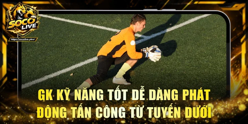 GK kỹ năng tốt dễ dàng phát động tấn công từ tuyến dưới