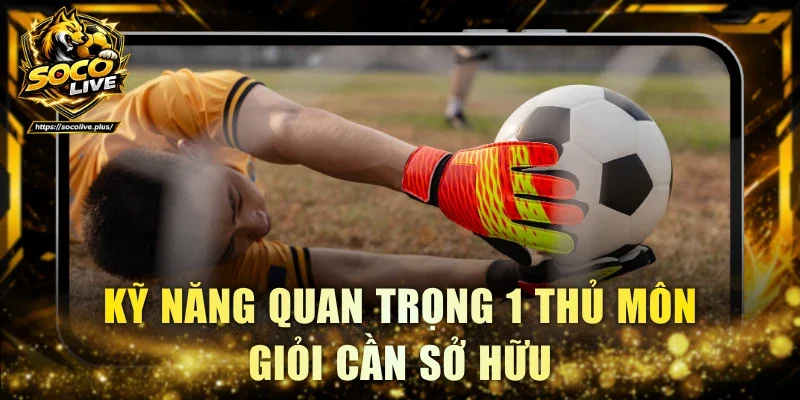 Kỹ năng quan trọng 1 thủ môn giỏi cần sở hữu