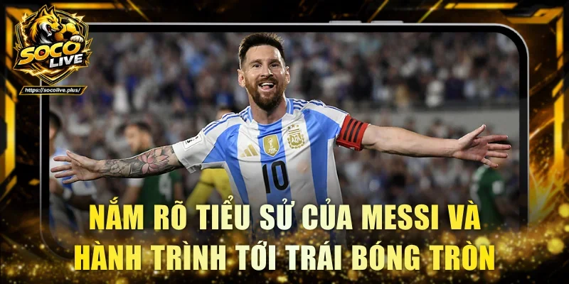 Nắm rõ tiểu sử của Messi và hành trình tới trái bóng tròn