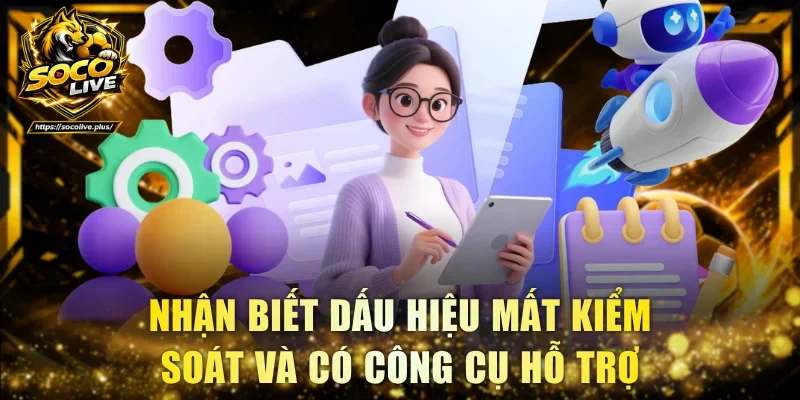 Nhận biết dấu hiệu mất kiểm soát và có công cụ hỗ trợ