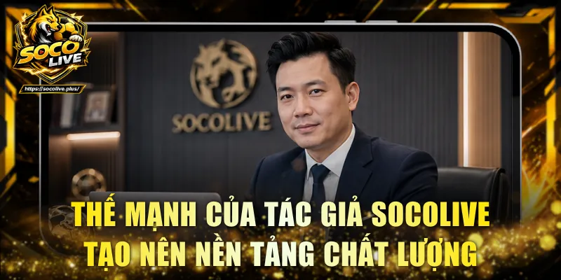 Thế mạnh của tác giả Socolive tạo nên nền tảng chất lượng