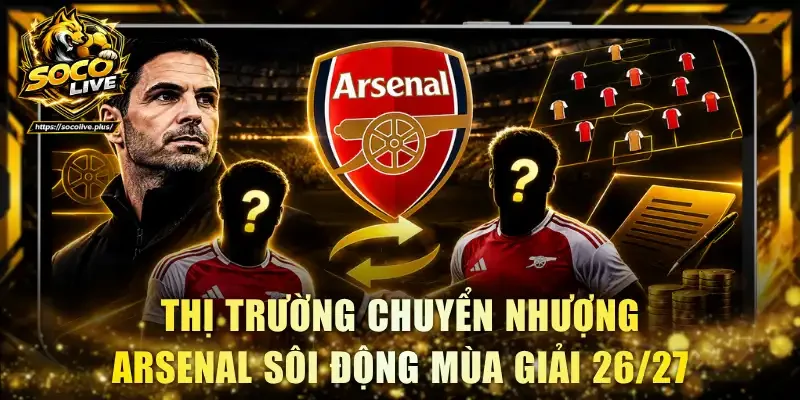 Thị trường chuyển nhượng Arsenal sôi động mùa giải 26/27