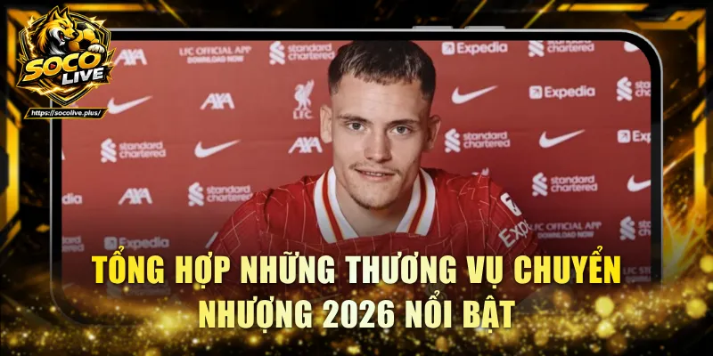 Tổng hợp những thương vụ chuyển nhượng 2026 nổi bật